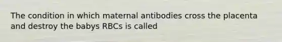 The condition in which maternal antibodies cross the placenta and destroy the babys RBCs is called