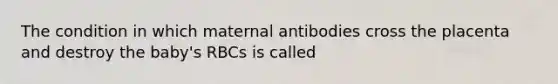 The condition in which maternal antibodies cross the placenta and destroy the baby's RBCs is called