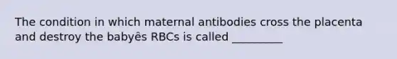 The condition in which maternal antibodies cross the placenta and destroy the babyȇs RBCs is called _________