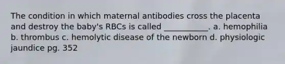 The condition in which maternal antibodies cross the placenta and destroy the baby's RBCs is called ___________. a. hemophilia b. thrombus c. hemolytic disease of the newborn d. physiologic jaundice pg. 352