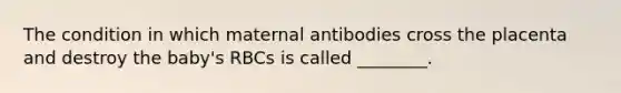 The condition in which maternal antibodies cross the placenta and destroy the baby's RBCs is called ________.