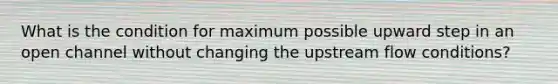 What is the condition for maximum possible upward step in an open channel without changing the upstream flow conditions?