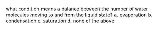 what condition means a balance between the number of water molecules moving to and from the liquid state? a. evaporation b. condensation c. saturation d. none of the above