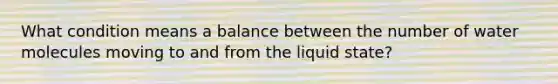 What condition means a balance between the number of water molecules moving to and from the liquid state?