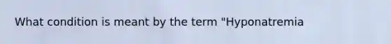 What condition is meant by the term "Hyponatremia