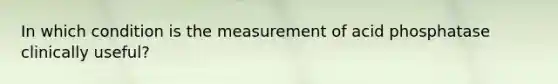 In which condition is the measurement of acid phosphatase clinically useful?