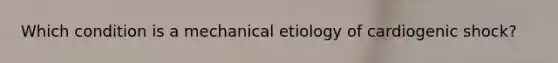 Which condition is a mechanical etiology of cardiogenic shock?