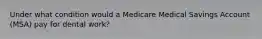 Under what condition would a Medicare Medical Savings Account (MSA) pay for dental work?