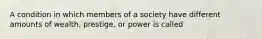 A condition in which members of a society have different amounts of wealth, prestige, or power is called