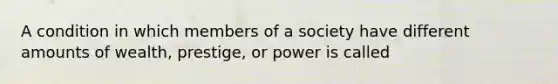 A condition in which members of a society have different amounts of wealth, prestige, or power is called