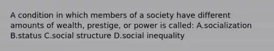 A condition in which members of a society have different amounts of wealth, prestige, or power is called: A.socialization B.status C.social structure D.social inequality