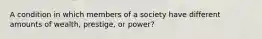 A condition in which members of a society have different amounts of wealth, prestige, or power?