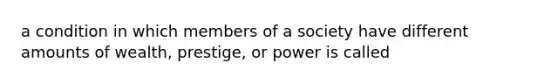 a condition in which members of a society have different amounts of wealth, prestige, or power is called