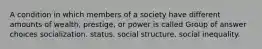 A condition in which members of a society have different amounts of wealth, prestige, or power is called Group of answer choices socialization. status. social structure. social inequality.