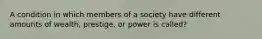 A condition in which members of a society have different amounts of wealth, prestige, or power is called?