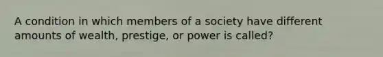 A condition in which members of a society have different amounts of wealth, prestige, or power is called?