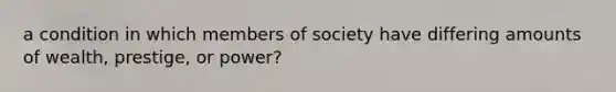 a condition in which members of society have differing amounts of wealth, prestige, or power?