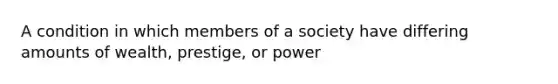 A condition in which members of a society have differing amounts of wealth, prestige, or power