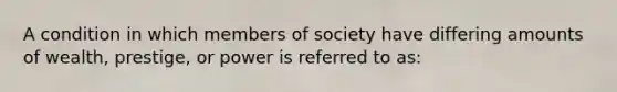 A condition in which members of society have differing amounts of wealth, prestige, or power is referred to as: