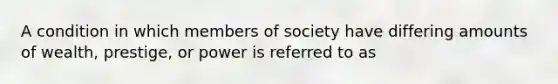 A condition in which members of society have differing amounts of wealth, prestige, or power is referred to as