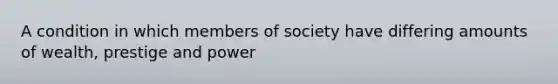 A condition in which members of society have differing amounts of wealth, prestige and power