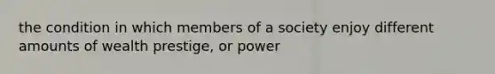 the condition in which members of a society enjoy different amounts of wealth prestige, or power