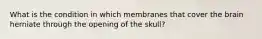 What is the condition in which membranes that cover the brain herniate through the opening of the skull?