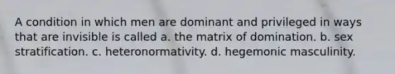 A condition in which men are dominant and privileged in ways that are invisible is called a. the matrix of domination. b. sex stratification. c. heteronormativity. d. hegemonic masculinity.