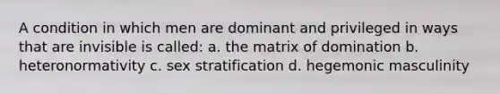 A condition in which men are dominant and privileged in ways that are invisible is called: a. the matrix of domination b. heteronormativity c. sex stratification d. hegemonic masculinity