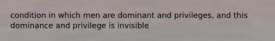 condition in which men are dominant and privileges, and this dominance and privilege is invisible