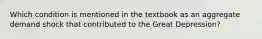 Which condition is mentioned in the textbook as an aggregate demand shock that contributed to the Great Depression?