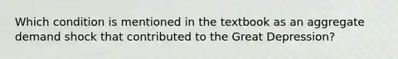 Which condition is mentioned in the textbook as an aggregate demand shock that contributed to the Great Depression?
