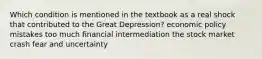 Which condition is mentioned in the textbook as a real shock that contributed to the Great Depression? economic policy mistakes too much financial intermediation the stock market crash fear and uncertainty