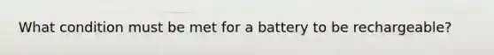 What condition must be met for a battery to be rechargeable?