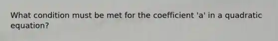 What condition must be met for the coefficient 'a' in a quadratic equation?