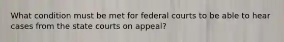 What condition must be met for federal courts to be able to hear cases from the state courts on appeal?