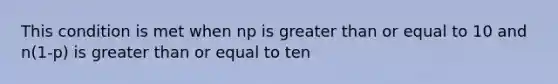 This condition is met when np is <a href='https://www.questionai.com/knowledge/kNDE5ipeE2-greater-than-or-equal-to' class='anchor-knowledge'>greater than or equal to</a> 10 and n(1-p) is greater than or equal to ten