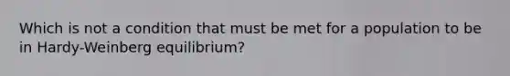 Which is not a condition that must be met for a population to be in Hardy-Weinberg equilibrium?