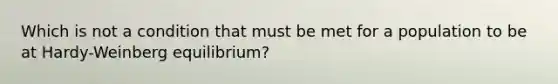 Which is not a condition that must be met for a population to be at Hardy-Weinberg equilibrium?