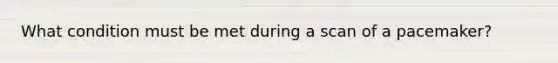 What condition must be met during a scan of a pacemaker?