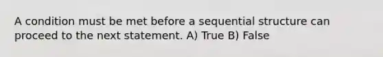 A condition must be met before a sequential structure can proceed to the next statement. A) True B) False