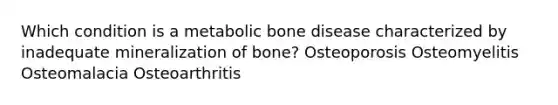 Which condition is a metabolic bone disease characterized by inadequate mineralization of bone? Osteoporosis Osteomyelitis Osteomalacia Osteoarthritis