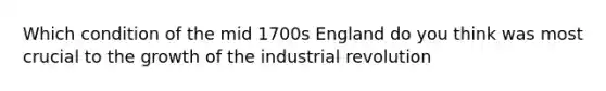 Which condition of the mid 1700s England do you think was most crucial to the growth of the industrial revolution