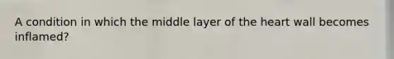 A condition in which the middle layer of the heart wall becomes inflamed?