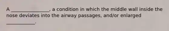 A ________________, a condition in which the middle wall inside the nose deviates into the airway passages, and/or enlarged ____________.