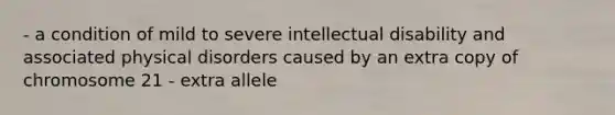 - a condition of mild to severe intellectual disability and associated physical disorders caused by an extra copy of chromosome 21 - extra allele