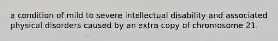 a condition of mild to severe intellectual disability and associated physical disorders caused by an extra copy of chromosome 21.