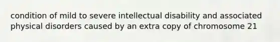 condition of mild to severe intellectual disability and associated physical disorders caused by an extra copy of chromosome 21