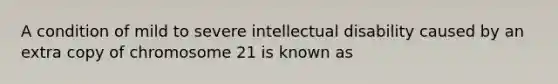 A condition of mild to severe intellectual disability caused by an extra copy of chromosome 21 is known as