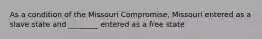 As a condition of the Missouri Compromise, Missouri entered as a slave state and ________ entered as a free state